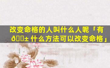 改变命格的人叫什么人呢「有 🐱 什么方法可以改变命格」